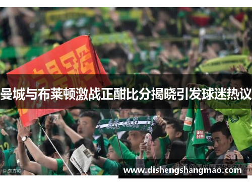 曼城与布莱顿激战正酣比分揭晓引发球迷热议