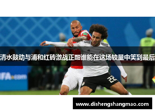 清水鼓动与浦和红砖激战正酣谁能在这场较量中笑到最后